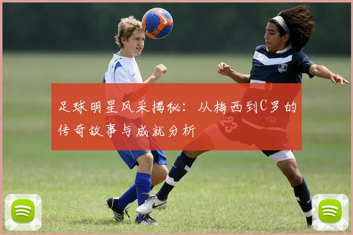足球明星风采揭秘：从梅西到C罗的传奇故事与成就分析