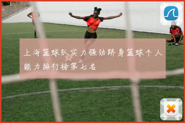 上海篮球队实力强劲跻身篮球个人能力排行榜第七名