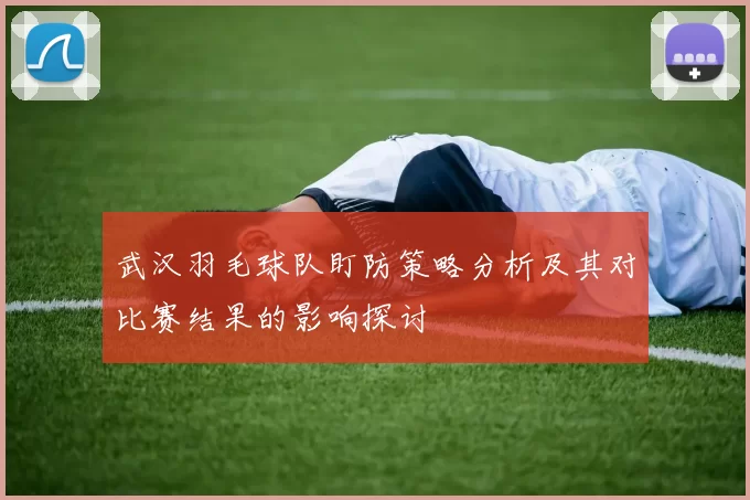 武汉羽毛球队盯防策略分析及其对比赛结果的影响探讨