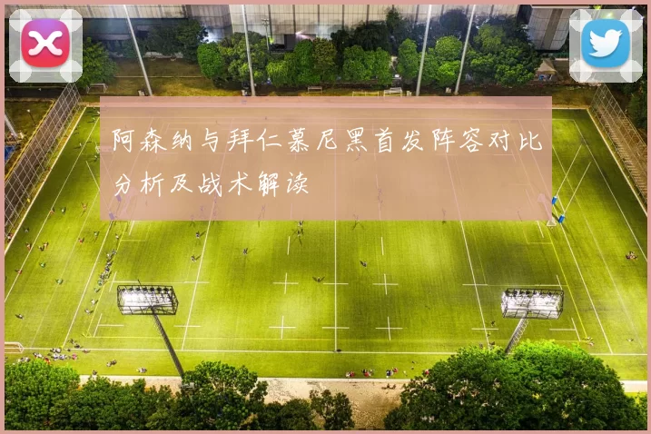 阿森纳与拜仁慕尼黑首发阵容对比分析及战术解读