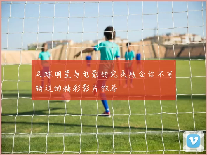 足球明星与电影的完美结合你不可错过的精彩影片推荐