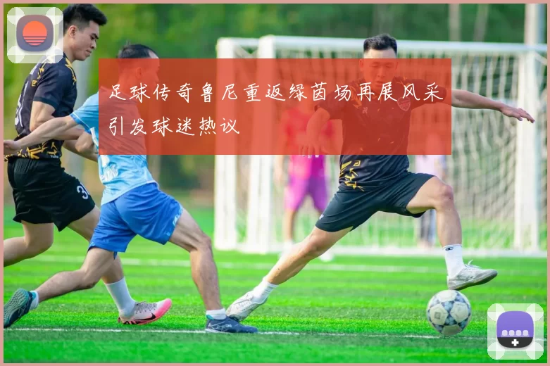 足球传奇鲁尼重返绿茵场再展风采引发球迷热议